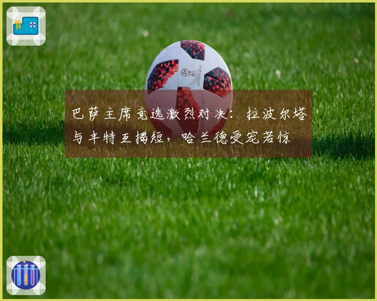 巴萨主席竞选激烈对决：拉波尔塔与丰特互揭短，哈兰德受宠若惊