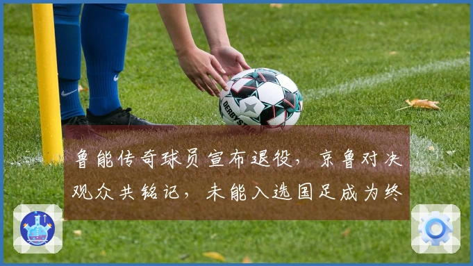 鲁能传奇球员宣布退役，京鲁对决观众共铭记，未能入选国足成为终生遗憾