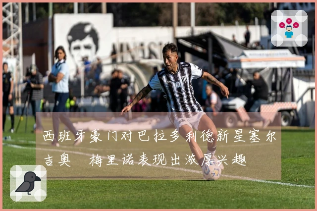 西班牙豪门对巴拉多利德新星塞尔吉奥・梅里诺表现出浓厚兴趣