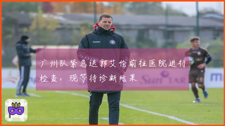 广州队紧急送郭艾伦前往医院进行检查，现等待诊断结果