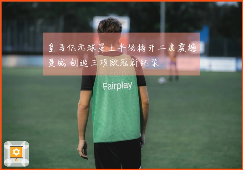 皇马亿元球星上半场梅开二度震撼曼城 创造三项欧冠新纪录