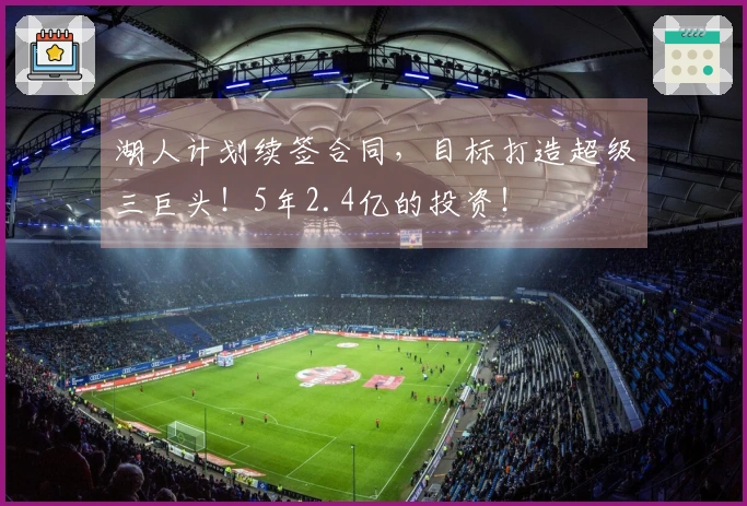 湖人计划续签合同，目标打造超级三巨头！5年2.4亿的投资！