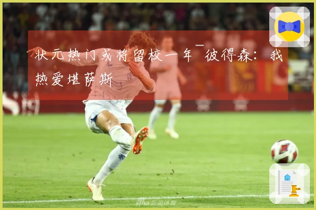 状元热门或将留校一年~彼得森：我热爱堪萨斯