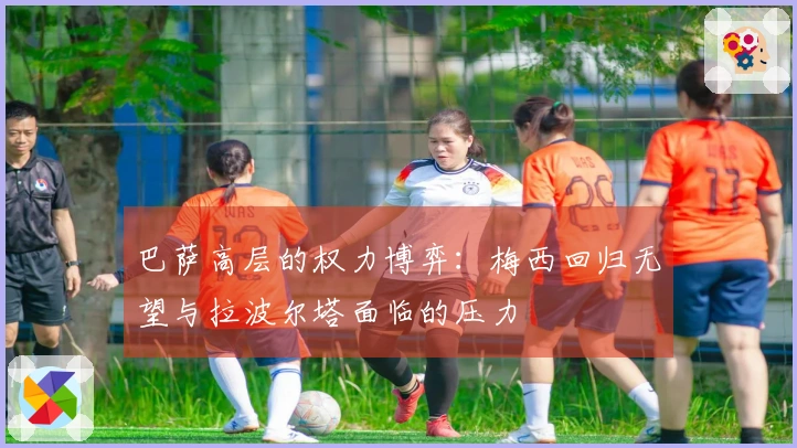 巴萨高层的权力博弈：梅西回归无望与拉波尔塔面临的压力