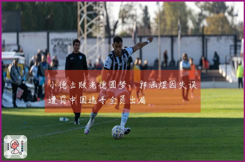 小德击败老德圆梦，郭涵煜因失误遭罚中国选手全员出局