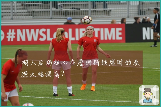 湖人后场核心在詹姆斯缺席时的表现大幅提高？