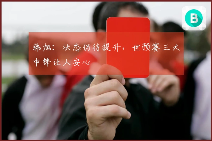 韩旭：状态仍待提升，世预赛三大中锋让人安心