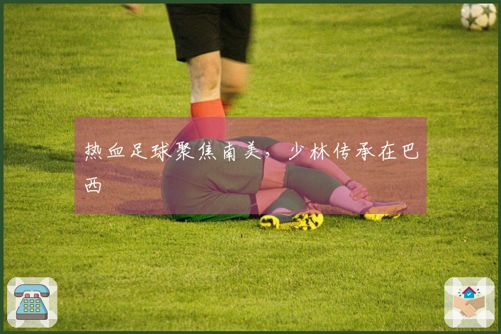 热血足球聚焦南美，少林传承在巴西