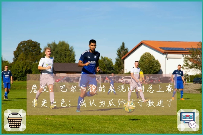 詹俊：巴尔韦德的表现比姆总上赛季更出色；我认为瓜帅过于激进了