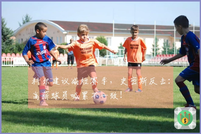 科尔建议减短赛季，史密斯反击：高薪球员喊累不一致！