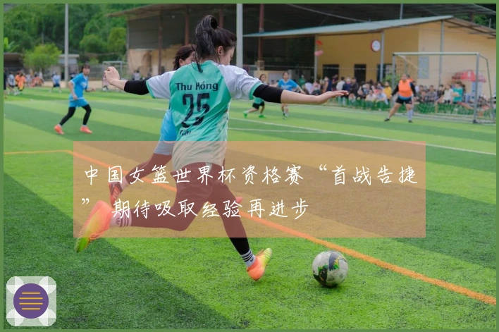 中国女篮世界杯资格赛“首战告捷” 期待吸取经验再进步