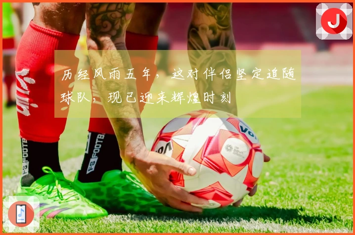 历经风雨五年,这对伴侣坚定追随球队,现已迎来辉煌时刻