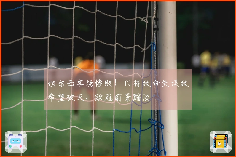 切尔西客场惨败！门将致命失误致希望破灭，欧冠前景黯淡