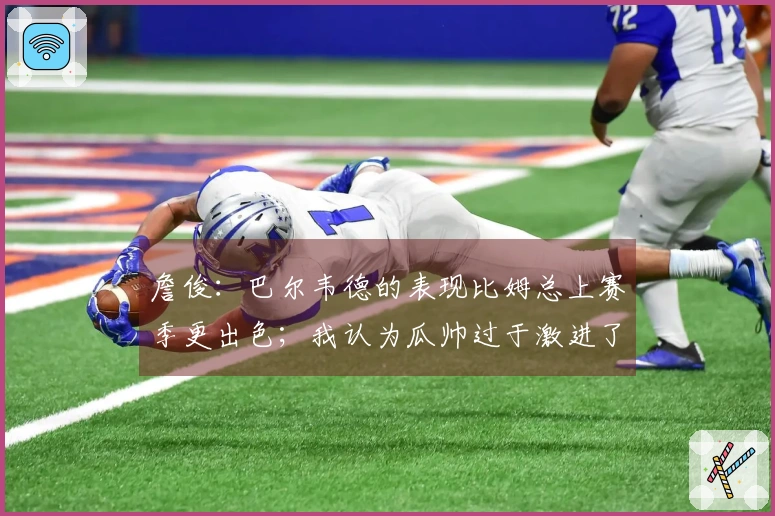 詹俊：巴尔韦德的表现比姆总上赛季更出色；我认为瓜帅过于激进了